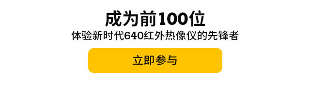 成為前100位體驗(yàn)新時(shí)代640紅外熱像儀的先鋒者，立即參與。